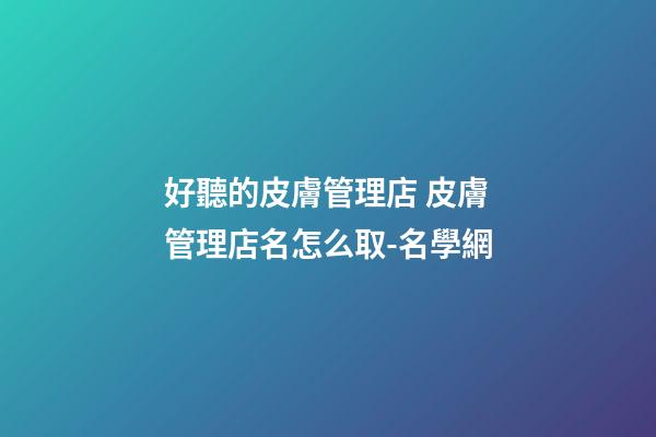 好聽的皮膚管理店 皮膚管理店名怎么取-名學網-第1張-店鋪起名-玄機派